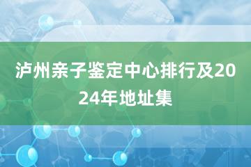 泸州亲子鉴定中心排行及2024年地址集