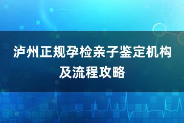 泸州正规孕检亲子鉴定机构及流程攻略