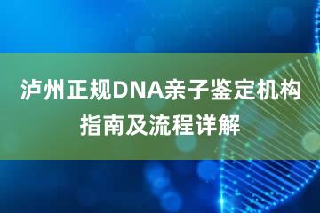 泸州正规DNA亲子鉴定机构指南及流程详解